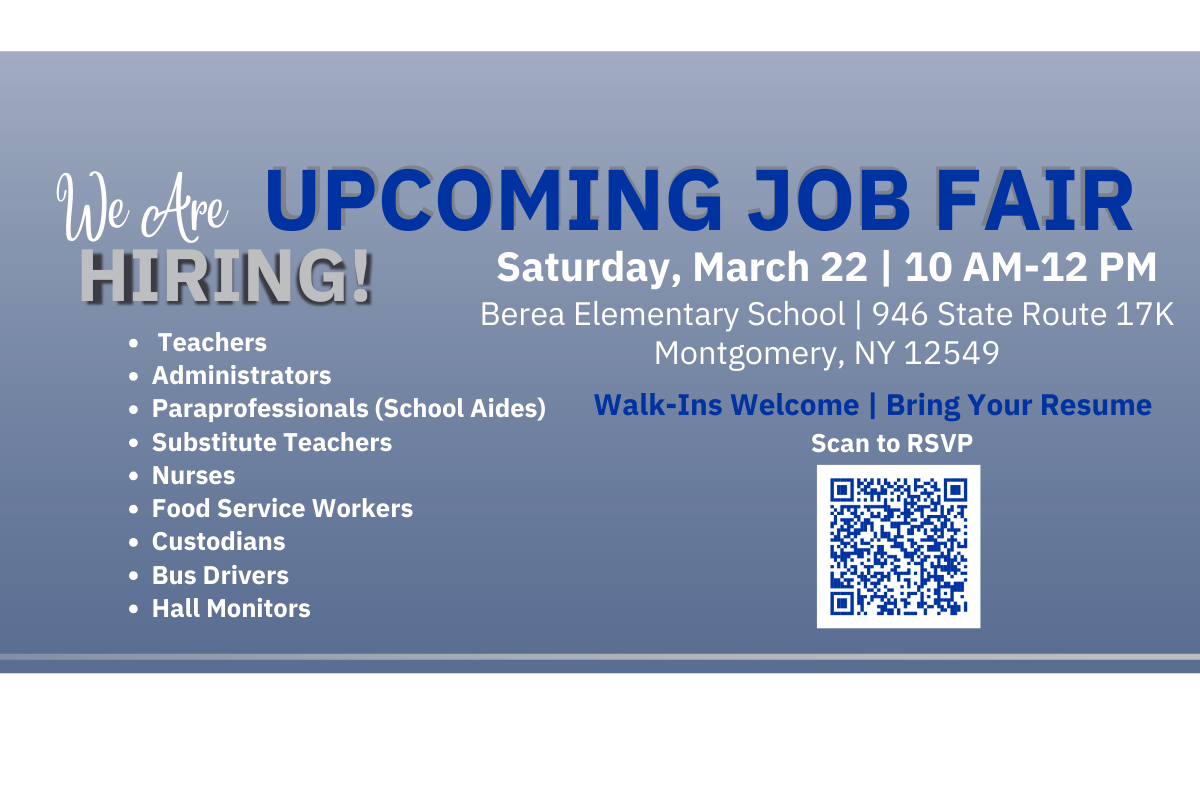 We are hiring! Teachers, Administrators, Paraprofessionals (School Aides), Substitute Teachers, Nurses, Food Service Workers, Custodians, Bus Drivers, Hall Monitors. Upcoming Job Fair, Saturday, March 22, 10 am - 12 pm, Berea Elementary School 946 State Route 17K Montgomery, NY 12549, Walk-Ins Welcome, Bring Your Resume, Scan to RSVP above a QR code to google form- https://docs.google.com/forms/d/e/1FAIpQLSexBT7PS_HDYnBv5NqL1YleVPUlGlPoo2QAo1UJG8jzAqzznA/viewform